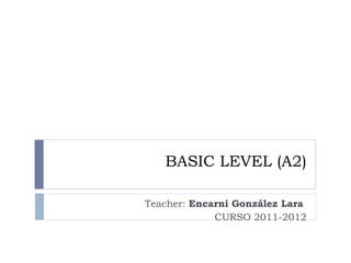 BASIC LEVEL (A2) Teacher:  Encarni González Lara  CURSO 2011-2012 