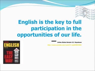 English is the key to full participation in the opportunities of our life.               —  Unites States Senator S.I. Hayakawa http://www.youtube.com/watch?v=ipbNIW4OWtc 