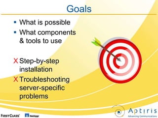 Goals
 What is possible
 What components
  & tools to use

X Step-by-step
  installation
X Troubleshooting
  server-spec...