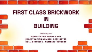 FIRST CLASS BRICKWORK
IN
BUILDING
PREPARED BY
NAME: SHYAM SUNDAR ROY
REGESTRATION NUMBER: D202108759
ROLL: DHITCES6 ; NUMBER: 10008886
 