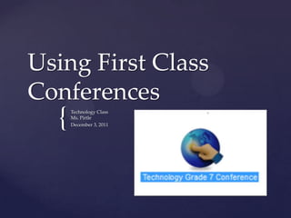 Using First Class
Conferences
  {   Technology Class
      Ms. Pirtle
      December 3, 2011
 