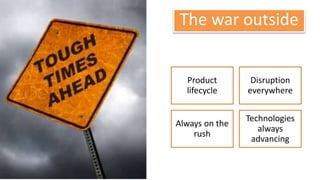 The war outside
Product
lifecycle
Disruption
everywhere
Always on the
rush
Technologies
always
advancing
 