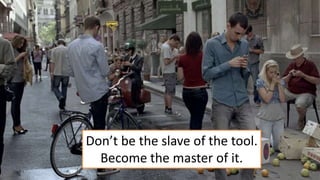 Don’t be the slave of the tool.
Become the master of it.
 
