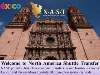 Welcome to North America Shuttle Transfer
NAST provides first class economic transfers in our luxurious vans in
Cancun and Riviera Maya to satisfy all of your transportation needs.
 