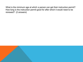 What is the minimum age at which a person can get their instruction permit?
How long is the instruction permit good for after which it would need to be
renewed? (2 answers)
 