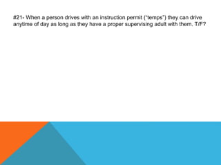 #21- When a person drives with an instruction permit (“temps”) they can drive
anytime of day as long as they have a proper supervising adult with them. T/F?
 