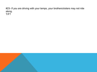 #23- If you are driving with your temps, your brothers/sisters may not ride
along.
T/F?
 