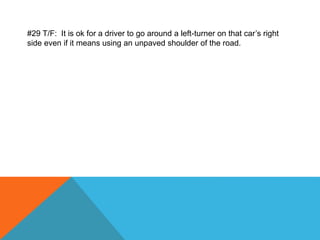 #29 T/F: It is ok for a driver to go around a left-turner on that car’s right
side even if it means using an unpaved shoulder of the road.
 