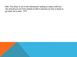 #30- The driver is out in the intersection waiting to make a left turn;
she should turn her front wheels to left in advance so she is ready to
go when all is clear. T/F?
 