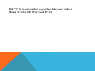 #33- T/F: At an uncontrolled intersection, bikers and walkers
always have the right of way over drivers.
 