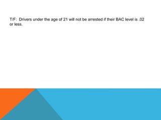 T/F: Drivers under the age of 21 will not be arrested if their BAC level is .02
or less.
 