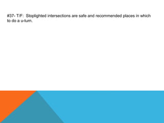 #37- T/F: Stoplighted intersections are safe and recommended places in which
to do a u-turn.
 