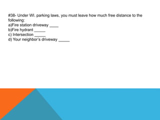 #38- Under WI. parking laws, you must leave how much free distance to the
following:
a)Fire station driveway ____
b)Fire hydrant _____
c) Intersection _____
d) Your neighbor’s driveway _____
 