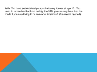 #41- You have just obtained your probationary license at age 16. You
need to remember that from midnight to 5AM you can only be out on the
roads if you are driving to or from what locations? (3 answers needed)
 