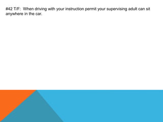 #42 T/F: When driving with your instruction permit your supervising adult can sit
anywhere in the car.
 
