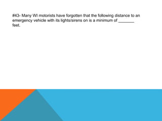 #43- Many WI motorists have forgotten that the following distance to an
emergency vehicle with its lights/sirens on is a minimum of _______
feet.
 
