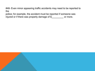 #48- Even minor appearing traffic accidents may need to be reported to
the
police; for example, the accident must be reported if someone was
injured or if there was property damage of $_________ or more.
 