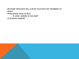 #4-Under Wisconsin law, a driver must have her headlights on
when?
Hints-a)what times of day?
b) when visibility is how bad?
(2 answers needed)
 