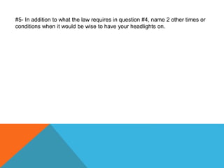 #5- In addition to what the law requires in question #4, name 2 other times or
conditions when it would be wise to have your headlights on.
 