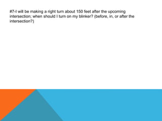 #7-I will be making a right turn about 150 feet after the upcoming
intersection; when should I turn on my blinker? (before, in, or after the
intersection?)
 