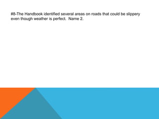 #8-The Handbook identified several areas on roads that could be slippery
even though weather is perfect. Name 2.
 