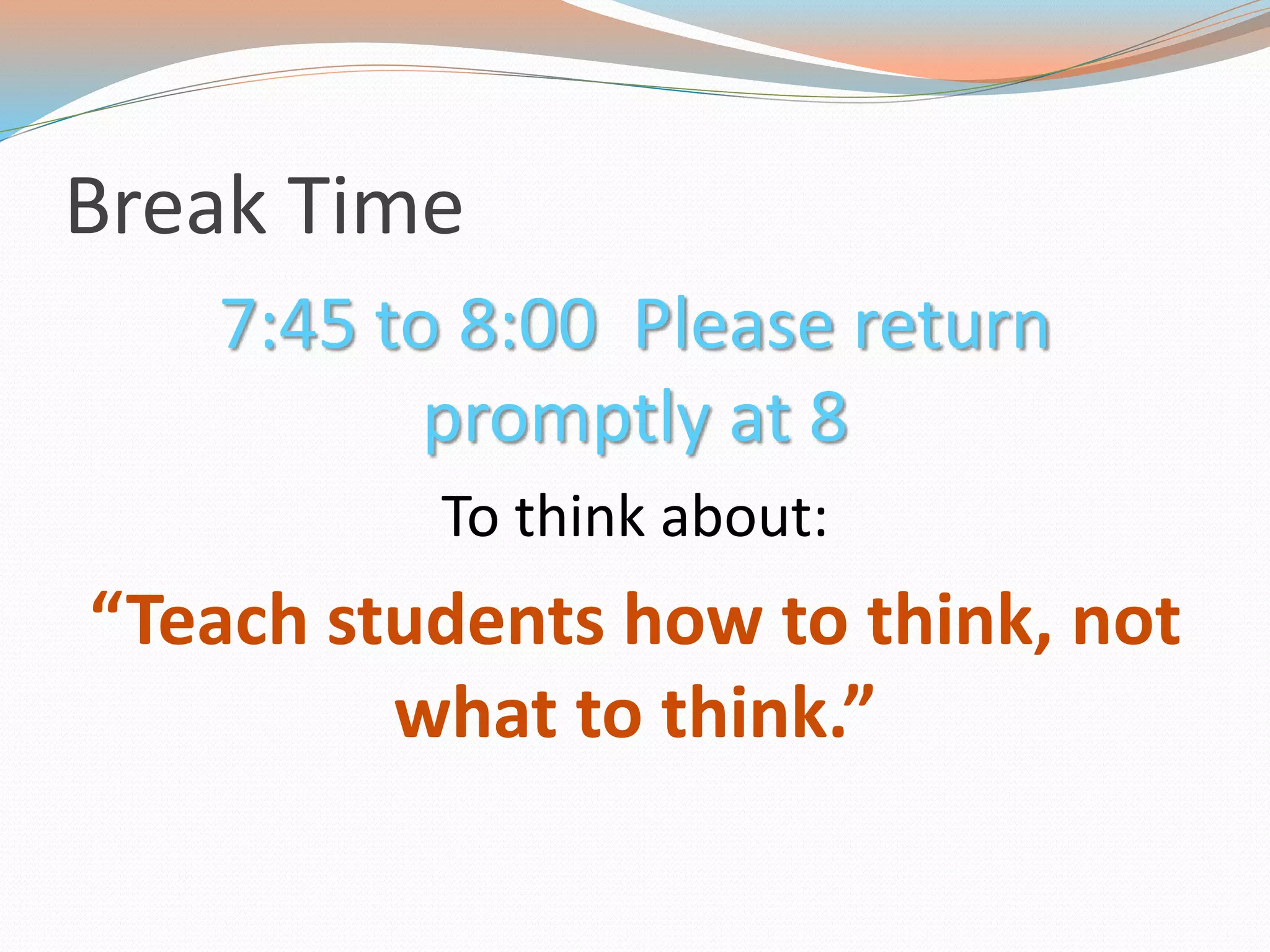 Break Time
7:45 to 8:00 Please return
promptly at 8
To think about:
“Teach students how to think, not
what to think.”
 