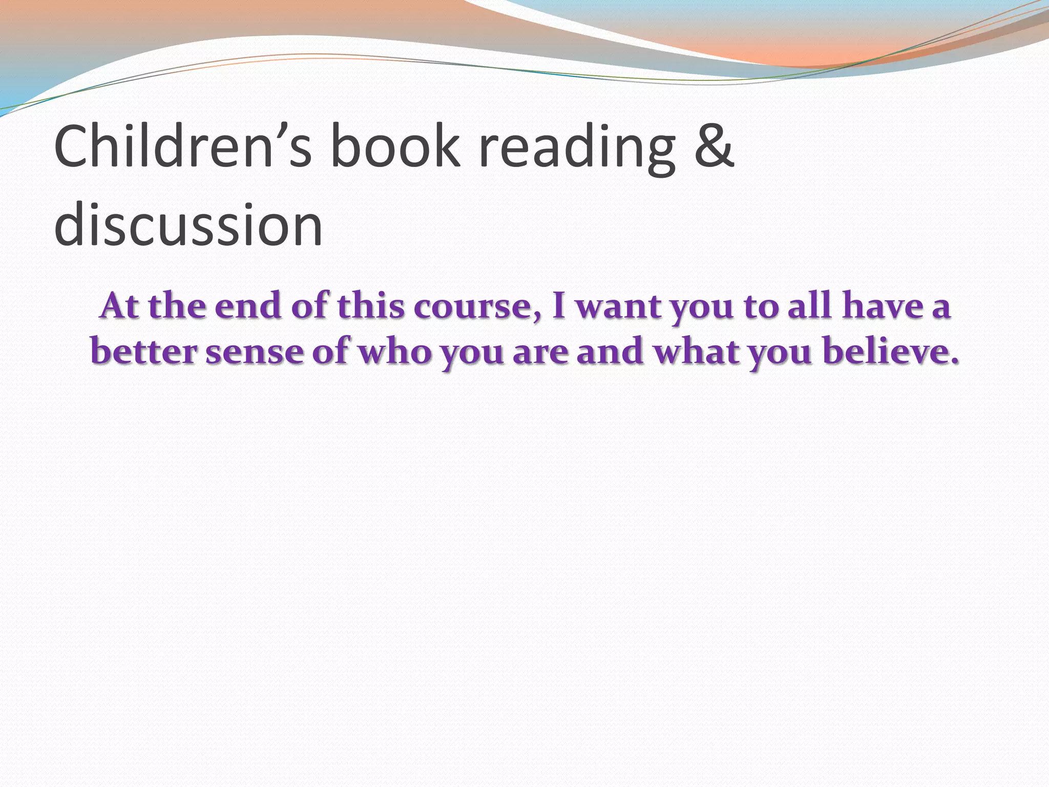 Children’s book reading &
discussion
At the end of this course, I want you to all have a
better sense of who you are and what you believe.
 