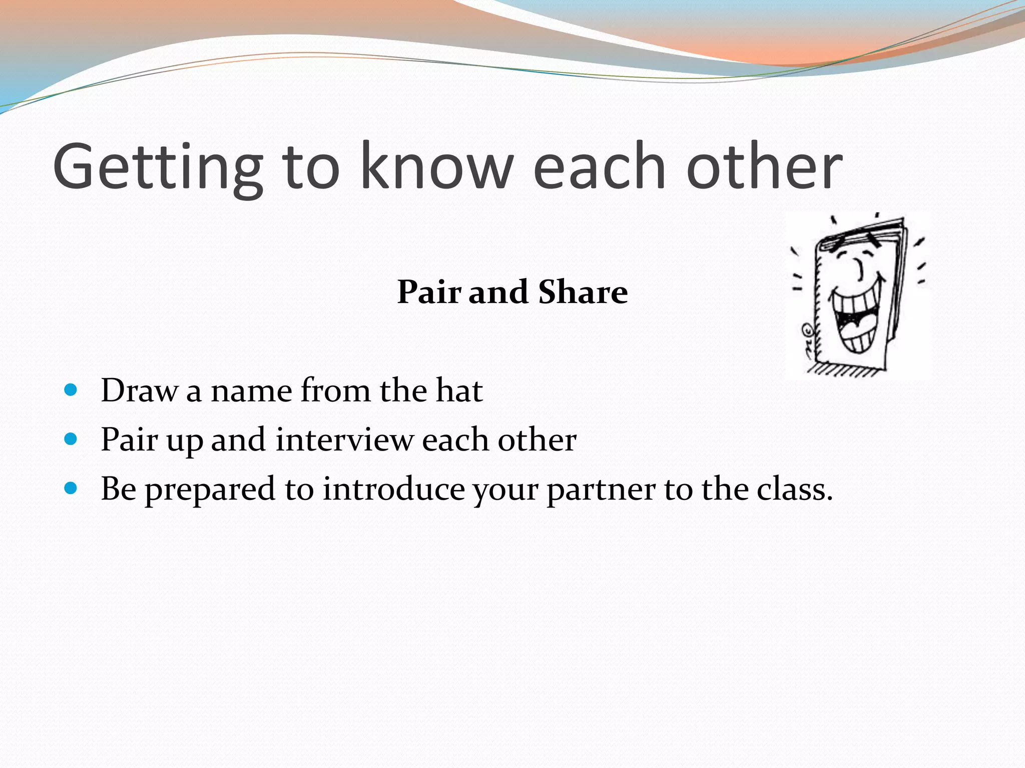 Getting to know each other
Pair and Share
 Draw a name from the hat
 Pair up and interview each other
 Be prepared to introduce your partner to the class.
 