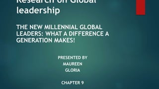 Research on Global
leadership
THE NEW MILLENNIAL GLOBAL
LEADERS: WHAT A DIFFERENCE A
GENERATION MAKES!
PRESENTED BY
MAUREEN
GLORIA
CHAPTER 9
 