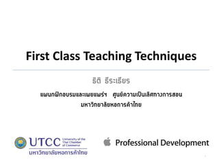 First Class Teaching Techniques
ธิติ ธีระเธียร
แผนกฝึกอบรมและเผยแพร่ฯ ศูนย์ความเป็นเลิศทางการสอน
มหาวิทยาลัยหอการค้าไทย

1

 