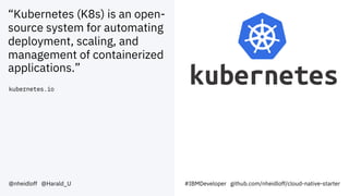 “Kubernetes (K8s) is an open-
source system for automating
deployment, scaling, and
management of containerized
applications.”
kubernetes.io
@nheidloff @Harald_U #IBMDeveloper github.com/nheidloff/cloud-native-starter
 
