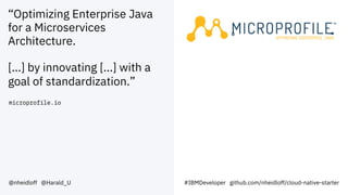“Optimizing Enterprise Java
for a Microservices
Architecture.
[...] by innovating [...] with a
goal of standardization.”
microprofile.io
@nheidloff @Harald_U #IBMDeveloper github.com/nheidloff/cloud-native-starter
 