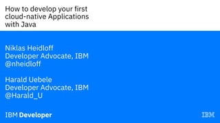 How to develop your first
cloud-native Applications
with Java—
Niklas Heidloff
Developer Advocate, IBM
@nheidloff
Harald Uebele
Developer Advocate, IBM
@Harald_U
 