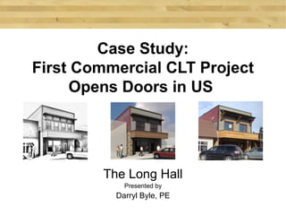 Case Study:
First Commercial CLT Project
     Opens Doors in US




         The Long Hall
             Presented by
           Darryl Byle, PE
 