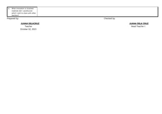 G. What innovation or localized
materials did I use/discover
which I wish to share with other
teachers?
Prepared by: Checked by:
JUANA DELACRUZ JUANA DELA CRUZ
Teacher Head Teacher I
October 02, 2023
 