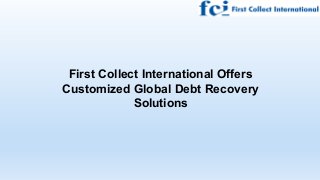 First Collect International Offers
Customized Global Debt Recovery
Solutions
 