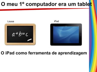 O meu 1º computador era um tablet
Lousa iPad
O iPad como ferramenta de aprendizagem
 