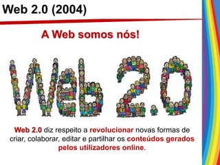 Web 2.0 (2004)
Web 2.0 diz respeito a revolucionar novas formas de
criar, colaborar, editar e partilhar os conteúdos gerados
pelos utilizadores online.
A Web somos nós!
 