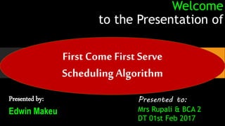 Welcome
to the Presentation of
Presented by:
Edwin Makeu
Presented to:
Mrs Rupali & BCA 2
DT 01st Feb 2017
First Come First Serve
Scheduling Algorithm
 