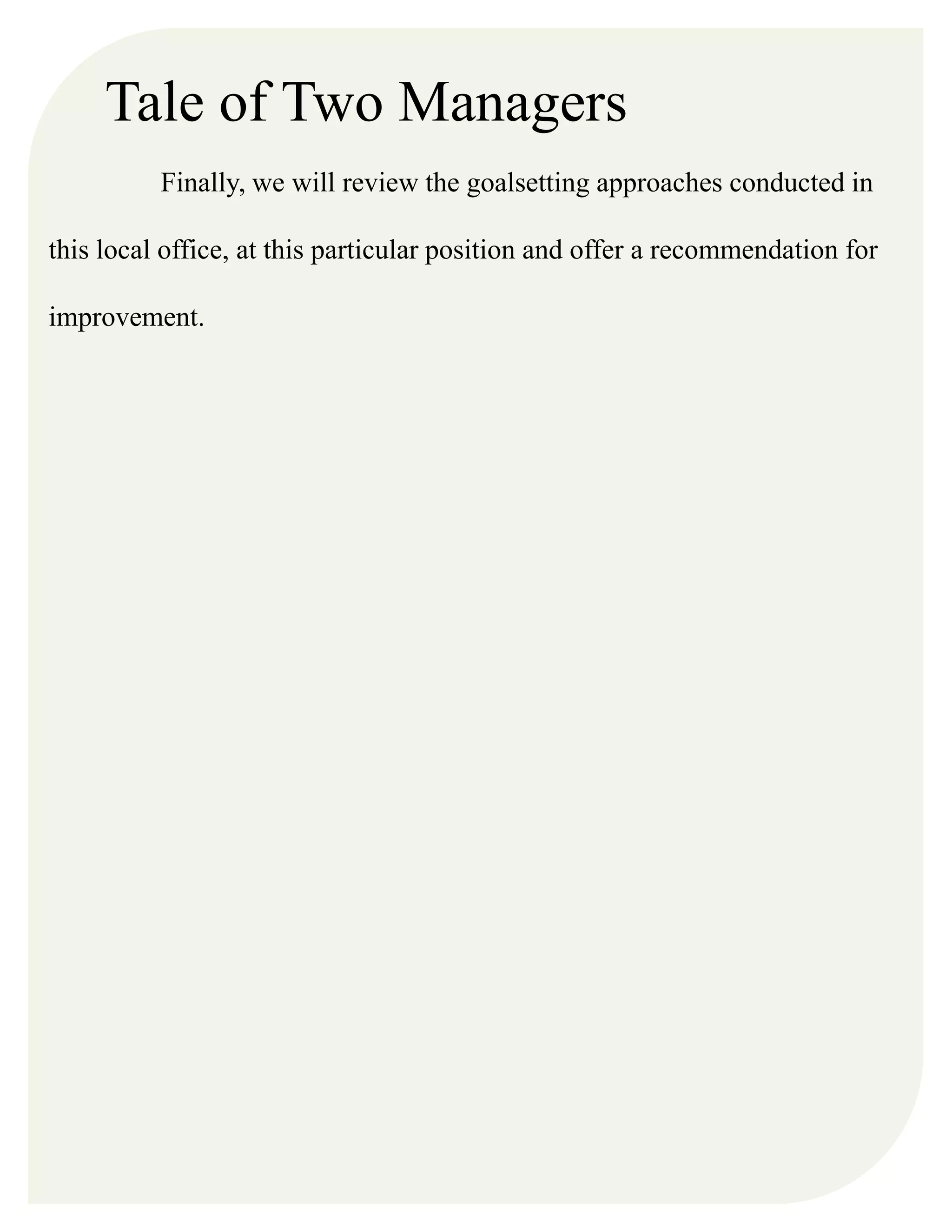 Tale of Two Managers
Finally, we will review the goalsetting approaches conducted in
this local office, at this particular position and offer a recommendation for
improvement.
 