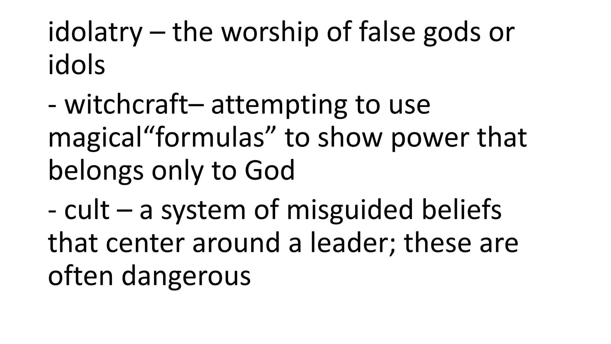 idolatry – the worship of false gods or
idols
- witchcraft– attempting to use
magical“formulas” to show power that
belongs only to God
- cult – a system of misguided beliefs
that center around a leader; these are
often dangerous
 