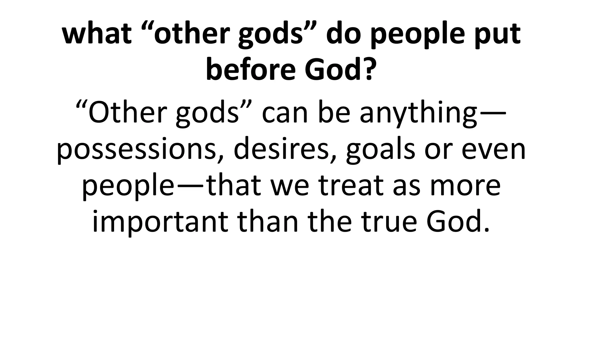 what “other gods” do people put
before God?
“Other gods” can be anything—
possessions, desires, goals or even
people—that we treat as more
important than the true God.
 