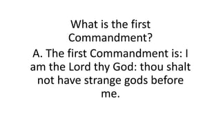 What is the first
Commandment?
A. The first Commandment is: I
am the Lord thy God: thou shalt
not have strange gods before
me.
 