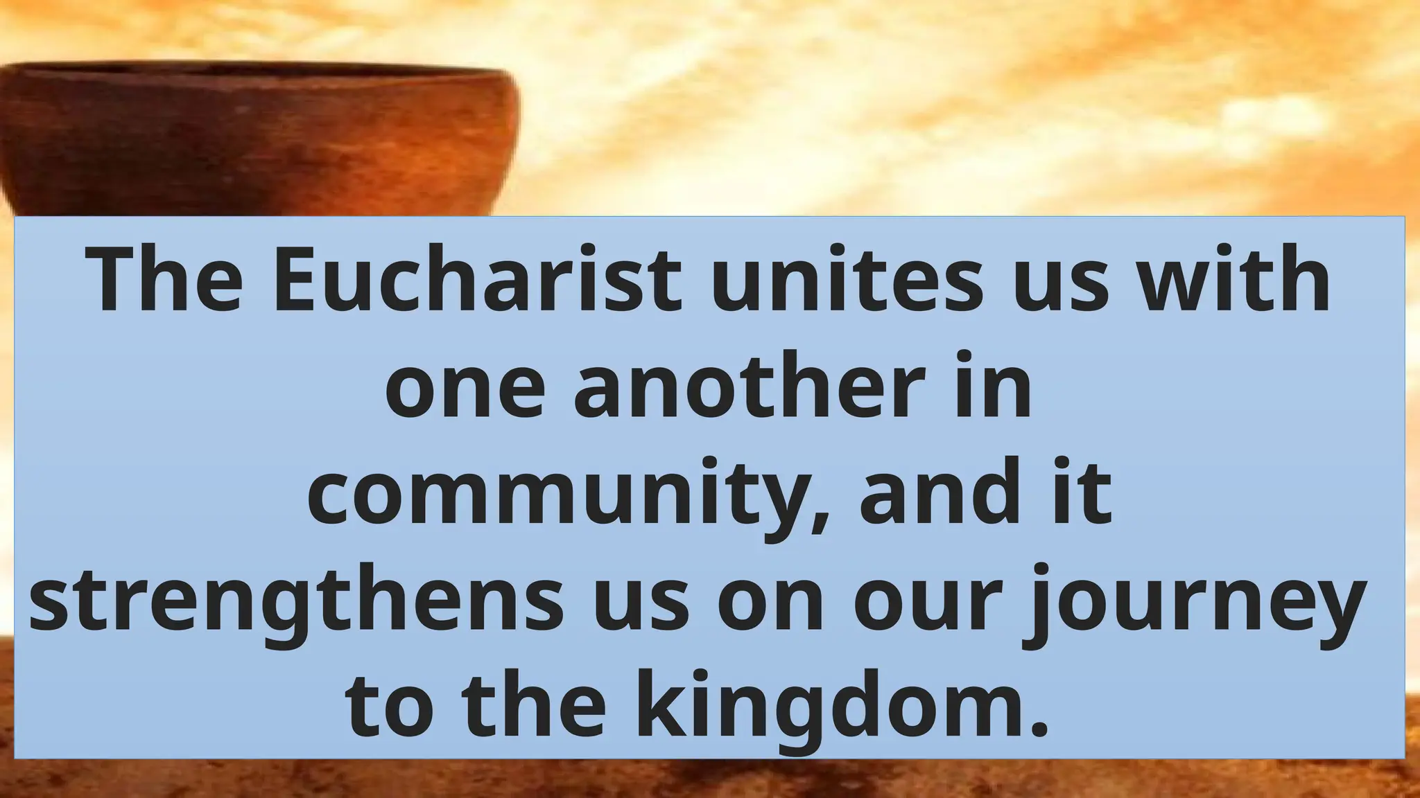 The Eucharist unites us with
one another in
community, and it
strengthens us on our journey
to the kingdom.
 