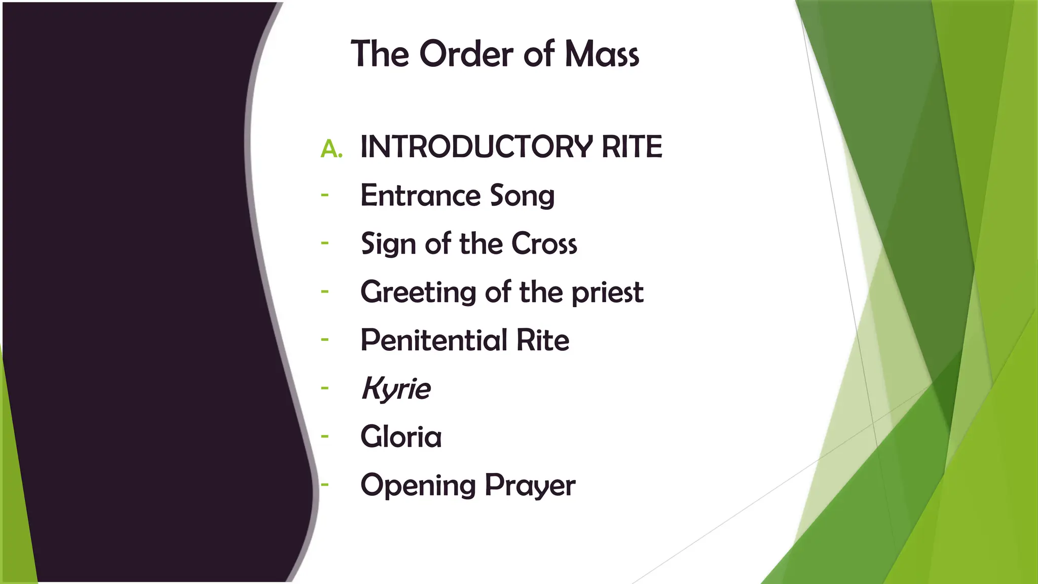 The Order of Mass
A. INTRODUCTORY RITE
- Entrance Song
- Sign of the Cross
- Greeting of the priest
- Penitential Rite
- Kyrie
- Gloria
- Opening Prayer
 