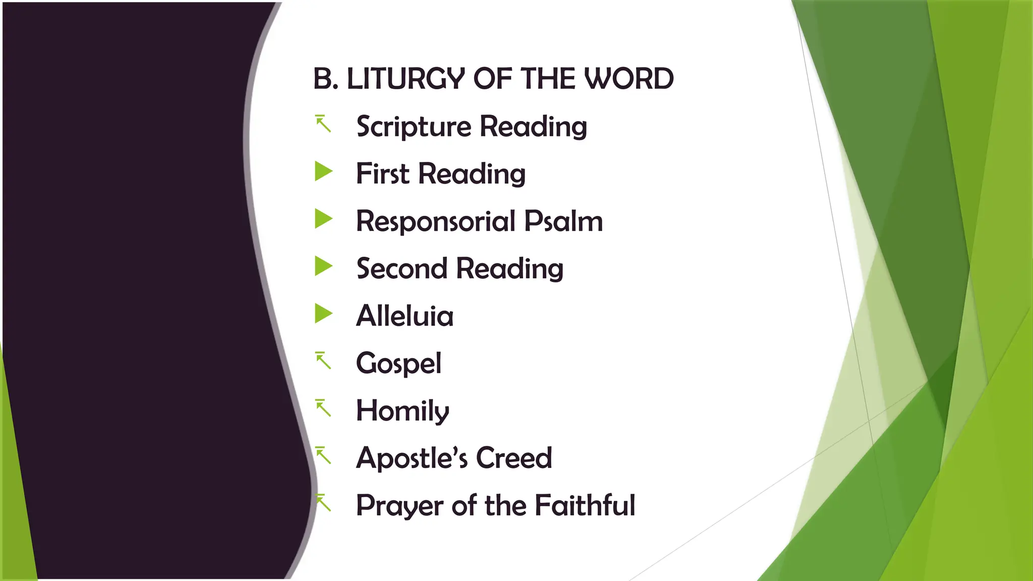B. LITURGY OF THE WORD
- Scripture Reading
 First Reading
 Responsorial Psalm
 Second Reading
 Alleluia
- Gospel
- Homily
- Apostle’s Creed
- Prayer of the Faithful
 