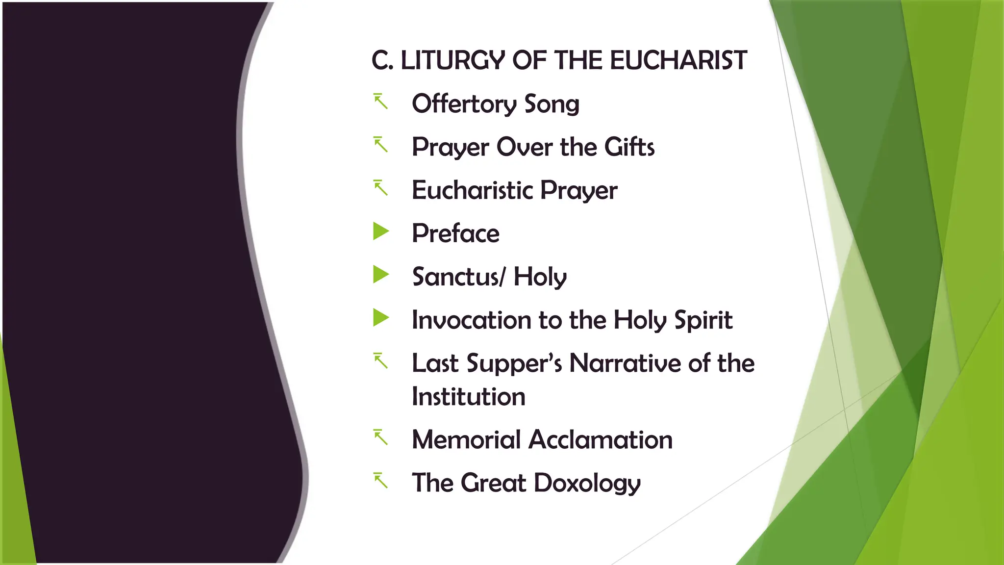 C. LITURGY OF THE EUCHARIST
- Offertory Song
- Prayer Over the Gifts
- Eucharistic Prayer
 Preface
 Sanctus/ Holy
 Invocation to the Holy Spirit
- Last Supper’s Narrative of the
Institution
- Memorial Acclamation
- The Great Doxology
 