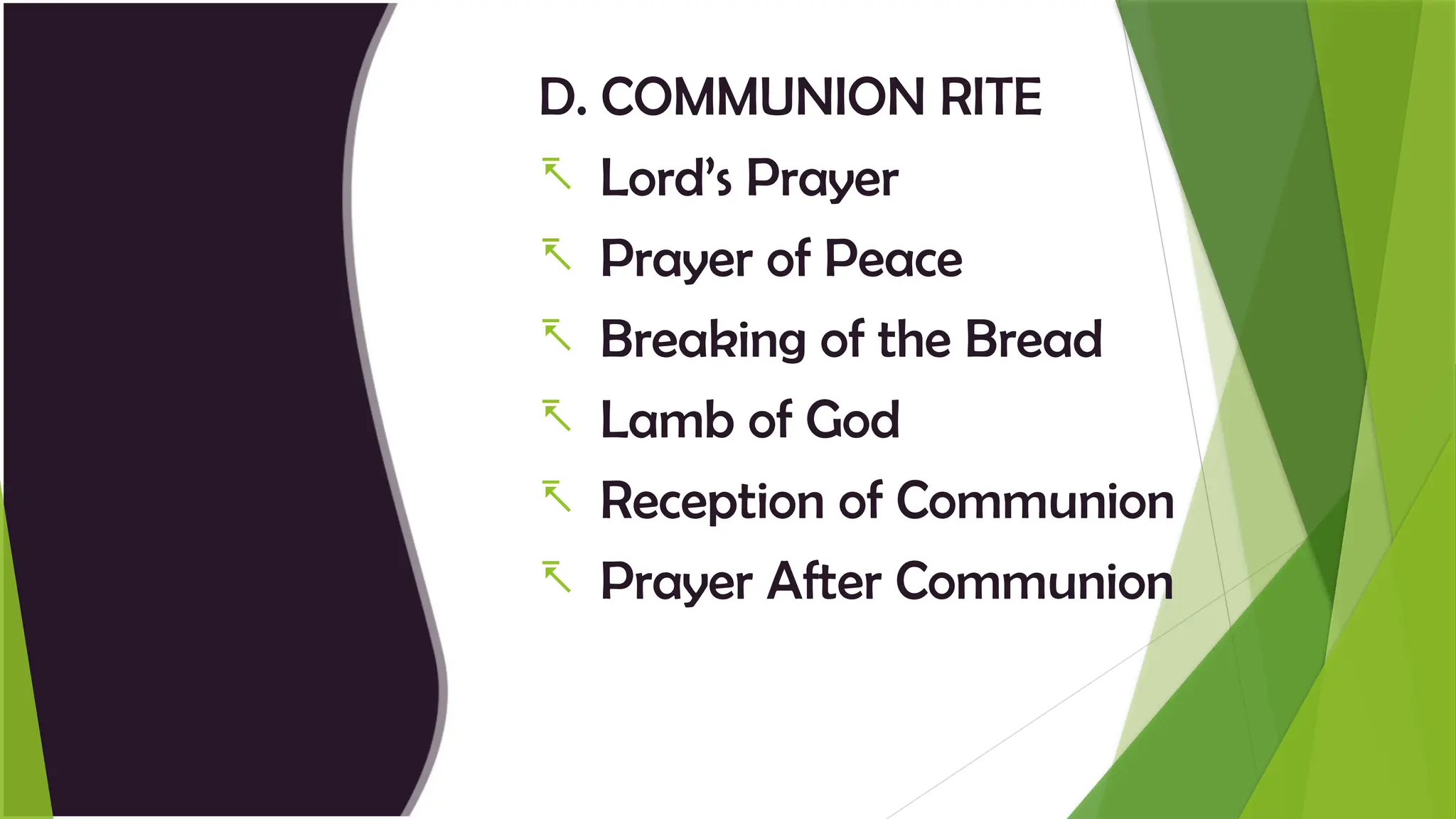 D. COMMUNION RITE
- Lord’s Prayer
- Prayer of Peace
- Breaking of the Bread
- Lamb of God
- Reception of Communion
- Prayer After Communion
 