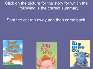 Click on the picture for the story for which the
following is the correct summary.
Sam the cat ran away and then came back.

 