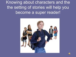 Knowing about characters and the
the setting of stories will help you
become a super reader!

 